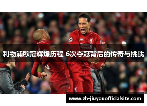 利物浦欧冠辉煌历程 6次夺冠背后的传奇与挑战
