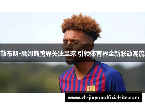 勒布朗·詹姆斯跨界关注足球 引领体育界全新联动潮流